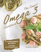 The Smart Omega 3 Cookbook: 50 Incredible Recipes to Power Up Your Brain Body