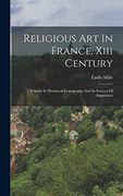 Religious art in France, Xiii Century: A Study in Mediaeval Iconography and its Sources of Inspiration (en Inglés)
