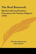 the real roosevelt: his forceful and fearless utterances on various subjects (1910) (en Inglés)