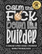 Calm The F*ck Down I'm a builder: Swear Word Coloring Book For Adults: Humorous job Cusses, Snarky Comments, Motivating Quotes & Relatable builder Ref (en Inglés)