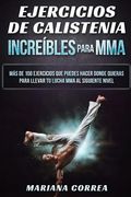 Ejercicios de Calistenia Increibles Para Mma: Mas de 100 Ejercicios que Puedes Hacer Donde Quieras Para Llevar tu Lucha mma al Siguiente Nivel