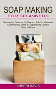 Soap Making for Beginners: Learn How to Make a Fragrant and Colorful Soap at Home (Step-by-step Guide for Diy Soaps to Start Up a Business) (en Inglés)