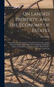 On Landed Property, and the Economy of Estates: Comprehending the Relation of Landlord and Tenant, and the Principles and Forms of Leases--Farm. And Other Rural Works--Minerals--And Woods (en Inglés)