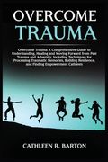 Overcome Trauma: A Comprehensive Guide to Understanding, Healing and Moving Forward from Past Trauma and Adversity, Including Technique (en Inglés)