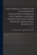 The Formula. A Book for Laundrymen, Containing Formulas for Various Laundry Operations, Including Washing, Bleaching, Bluing, Etc (en Inglés)