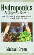 Hydroponics a Beginner's Guide: How To Start Growing Vegetables, Fruits and Herbs At Home (en Inglés)