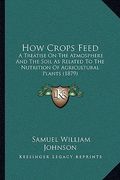 how crops feed: a treatise on the atmosphere and the soil as related to the nutrition of agricultural plants (1879) (en Inglés)