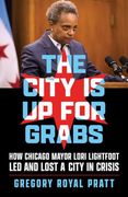 The City is up for Grabs: How Chicago Mayor Lori Lightfoot led and Lost a City in Crisis (en Inglés)
