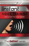 Instant Voice Training: How to Train Your Voice Instantly! (INSTANT Series)