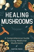 Healing Mushrooms: A Comprehensive Guide to Using Medicinal Mushrooms (en Inglés)