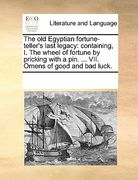 the old egyptian fortune-teller's last legacy: containing, i. the wheel of fortune by pricking with a pin. ... vii. omens of good and bad luck.