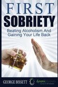 First Sobriety:: Beating Alcoholism And Gaining Your Life Back