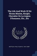The Life And Work Of Sir Hiram Maxim, Knight, Chevalier De La Légion D'honneur, Etc., Etc (en Inglés)