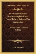 Die Unabweisbare Nothwendigkeit Einer Grundlichen Reform Der Gymnasien: Lateinischen Schulen (1860) (en Alemán)
