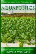 Aquaponics: Tabletop Aquaponics For Beginners! - A Step By Step Aquaponics Gardening Guide For Growing Vegetables And Raising Fish (en Inglés)