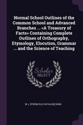 Normal School Outlines of the Common School and Advanced Branches ... Containing Complete Outlines of Orthography, Etymology, Elocution, Grammar ... a (en Inglés)