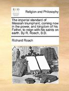 the imperial standard of messiah triumphant; coming now in the power, and kingdom of his father, to reign with his saints on earth. by r. roach, b.d.