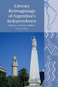Literary Reimaginings of Argentina's Independence: History, Fiction, Politics (en Inglés)
