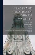Tracts And Treatises Of John De Wycliffe: With Selections And Translations From His Manuscripts, And Latin Works (en Inglés)