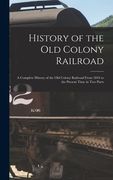 History of the Old Colony Railroad: a Complete History of the Old Colony Railroad From 1844 to the Present Time in Two Parts (en Inglés)