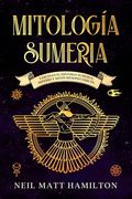 Mitología Sumeria: Fascinante Historia Sumeria; Imperio y Mitos Mesopotámicos.