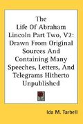 the life of abraham lincoln part two, v2: drawn from original sources and containing many speeches, letters, and telegrams hitherto unpublished (en Inglés)