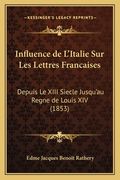 Influence de L'Italie Sur Les Lettres Francaises: Depuis Le XIII Siecle Jusqu'au Regne de Louis XIV (1853) (in French)