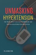 Unmasking Hypertension: The Truth About High Blood Pressure and Proven Solutions for Prevention (en Inglés)