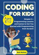 Coding for Kids Ages 8-12: Simple C++ Programming Lessons and Get You Started With Programming from Scratch (Coding for Absolute Beginners) (en Inglés)