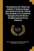 Recopilacion de Todas las Cedulas y Ordenes Reales que Desde el año de 1708 se han Dirigido à la Ciudad de Zaragoza Para el Nuevo Establecimiento de su Gobierno (in Spanish)