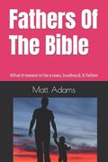 Fathers of the Bible: What it means to be a man, husband, & father (en Inglés)