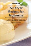 Air Fryer Recipes for Beginners: Learn How to Cook Healthy and Delicious Meals Easily with Your Air Fryer on a Budget (en Inglés)