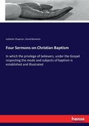 Four Sermons on Christian Baptism: In which the privilege of believers, under the Gospel respecting the mode and subjects of baptism is established an