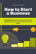 How to Start a Business: A Quick Start Book to Launching Small Online Business and Achieving Your Entrepreneurial Dream