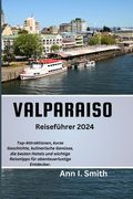 Valparaiso Reiseführer 2024: Top-Attraktionen, kurze Geschichte, kulinarische Köstlichkeiten, die besten Hotels und wichtige Reisetipps für abenteu (en Alemán)