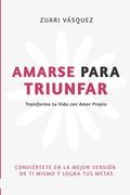 Amarse Para Triunfar: Transforma tu Vida con Amor Propio