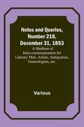 Notes and Queries, Number 218, December 31, 1853; A Medium of Inter-communication for Literary Men, Artists, Antiquaries, Geneologists, etc. (en Inglés)
