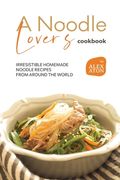 A Noodle Lover's Cookbook: Irresistible Homemade Noodle Recipes from Around the World (en Inglés)