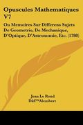 opuscules mathematiques v7: ou memoires sur differens sujets de geometrie, de mechanique, d'optique, d'astronomie, etc. (1780) (en Inglés)