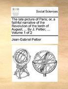 the late picture of paris; or, a faithful narrative of the revolution of the tenth of august; ... by j. peltier, ... volume 1 of 2