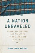 A Nation Unraveled. Clothing, Culture, and Violence in the American Civil War Era