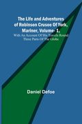The Life and Adventures of Robinson Crusoe Of York, Mariner, Vol. 1, With An Account Of His Travels Round Three Parts Of The Globe 
