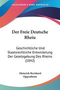 Der Freie Deutsche Rheiu: Geschichtliche Und Staatsrechtliche Entwickelung Der Gezetzgebung Des Rheins (1842) (en Alemán)