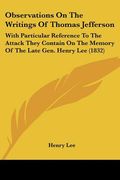 observations on the writings of thomas jefferson,with particular reference to the attack they contain on the memory of the late gen. henry lee 1832