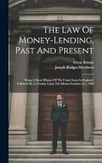 The law of Money-Lending, Past and Present: Being a Short History of the Usury Laws in England, Followed by a Treatise Upon the Money-Lenders Act, 1900