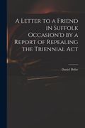 A Letter to a Friend in Suffolk Occasion'd by a Report of Repealing the Triennial Act (en Inglés)