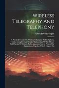 Wireless Telegraphy and Telephony: A Practical Treatise on Wireless Telegraphy and Telephony, Giving Complete and Detailed Explanations of the Theory. Day Applications, Together With a Chapter on (en Inglés)