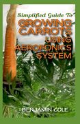 Simplified Guide To Growing Carrots Using Aeroponics System: Comprehensible guide to growing Vegetables at Home Using Aeroponics System (en Inglés)