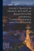 Locke's Travels in France, 1675-1679, as Related in His Journals, Correspondence and Other Papers (en Inglés)
