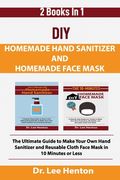 DIY Homemade Hand Sanitizer and Homemade Face Mask: The Ultimate Guide to Make Your Own Hand Sanitizer and Reusable Cloth Face Mask in 10 Minutes or L (en Inglés)